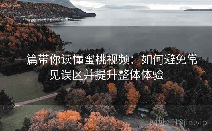 一篇带你读懂蜜桃视频:如何避免常见误区并提升整体体验 一篇带你读懂蜜桃视频:如何避免常见误区并提升整体体验