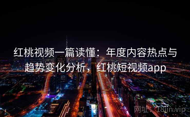 红桃视频一篇读懂:年度内容热点与趋势变化分析,红桃短视频app 红桃视频一篇读懂:年度内容热点与趋势变化分析,红桃短视频app