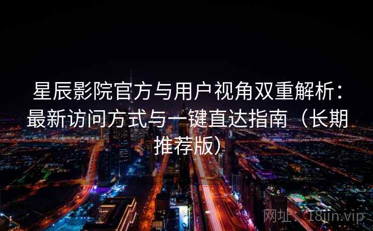 星辰影院官方与用户视角双重解析：最新访问方式与一键直达指南（长期推荐版）