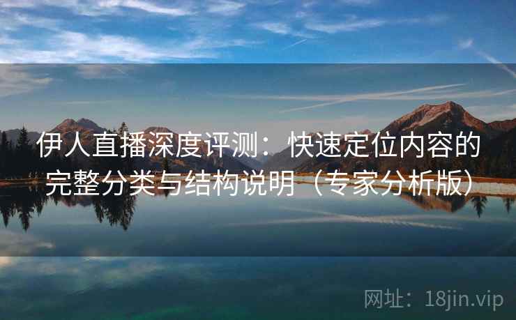 伊人直播深度评测：快速定位内容的完整分类与结构说明（专家分析版）