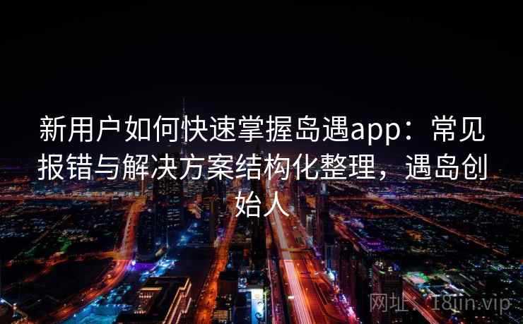 新用户如何快速掌握岛遇app：常见报错与解决方案结构化整理，遇岛创始人