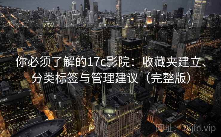 你必须了解的17c影院：收藏夹建立、分类标签与管理建议（完整版）