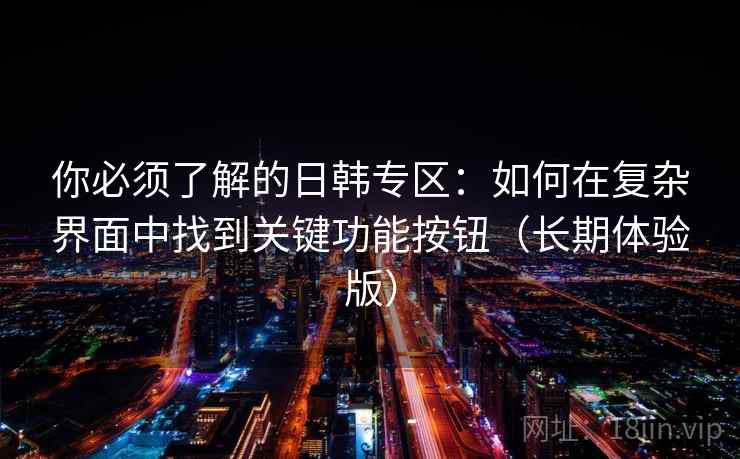 你必须了解的日韩专区:如何在复杂界面中找到关键功能按钮(长期体验版) 你必须了解的日韩专区:如何在复杂界面中找到关键功能按钮(长期体验版)