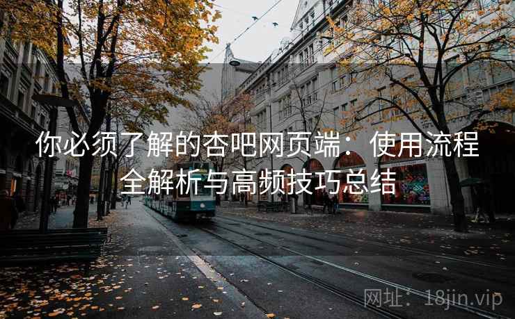 你必须了解的杏吧网页端:使用流程全解析与高频技巧总结 你必须了解的杏吧网页端:使用流程全解析与高频技巧总结