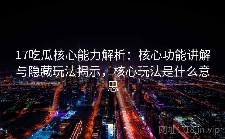 17吃瓜核心能力解析：核心功能讲解与隐藏玩法揭示，核心玩法是什么意思
