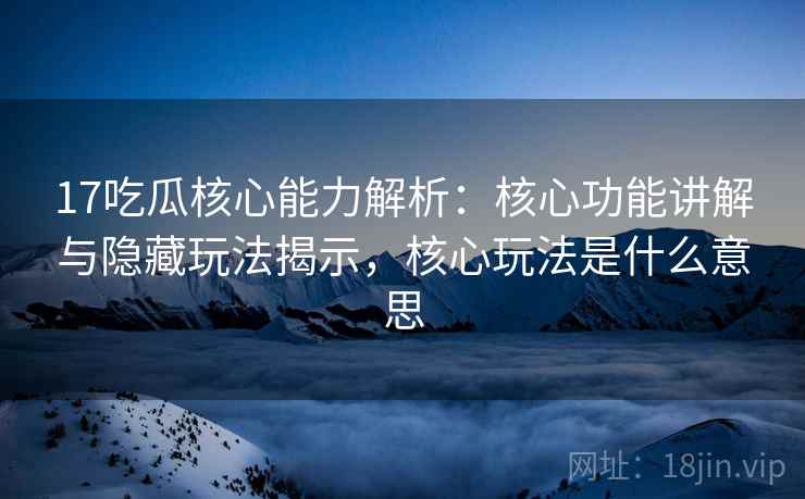 17吃瓜核心能力解析：核心功能讲解与隐藏玩法揭示，核心玩法是什么意思