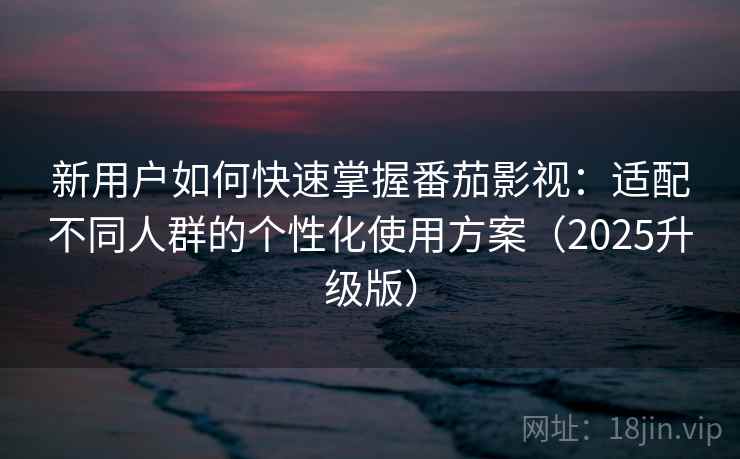 新用户如何快速掌握番茄影视:适配不同人群的个性化使用方案(2025升级版) 新用户如何快速掌握番茄影视:适配不同人群的个性化使用方案(2025升级版)