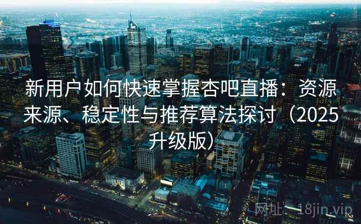 新用户如何快速掌握杏吧直播：资源来源、稳定性与推荐算法探讨（2025升级版）