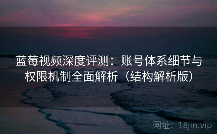 蓝莓视频深度评测:账号体系细节与权限机制全面解析(结构解析版) 蓝莓视频深度评测:账号体系细节与权限机制全面解析(结构解析版)