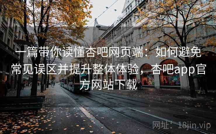 一篇带你读懂杏吧网页端:如何避免常见误区并提升整体体验,杏吧app官方网站下载 一篇带你读懂杏吧网页端:如何避免常见误区并提升整体体验,杏吧app官方网站下载