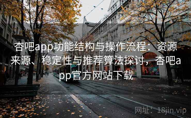 杏吧app功能结构与操作流程：资源来源、稳定性与推荐算法探讨，杏吧app官方网站下载