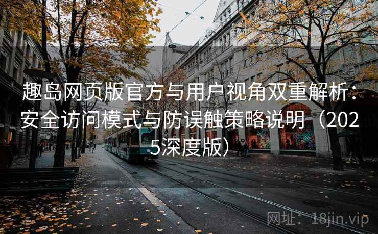 趣岛网页版官方与用户视角双重解析：安全访问模式与防误触策略说明（2025深度版）