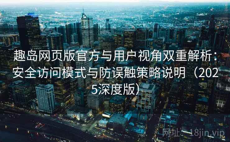 趣岛网页版官方与用户视角双重解析：安全访问模式与防误触策略说明（2025深度版）