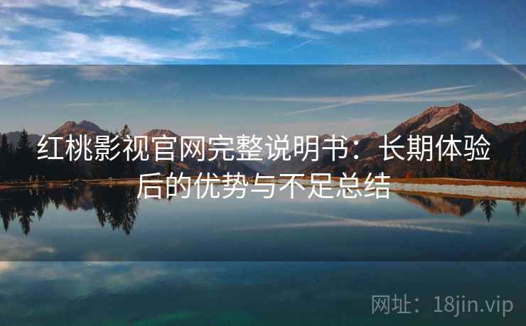 红桃影视官网完整说明书：长期体验后的优势与不足总结