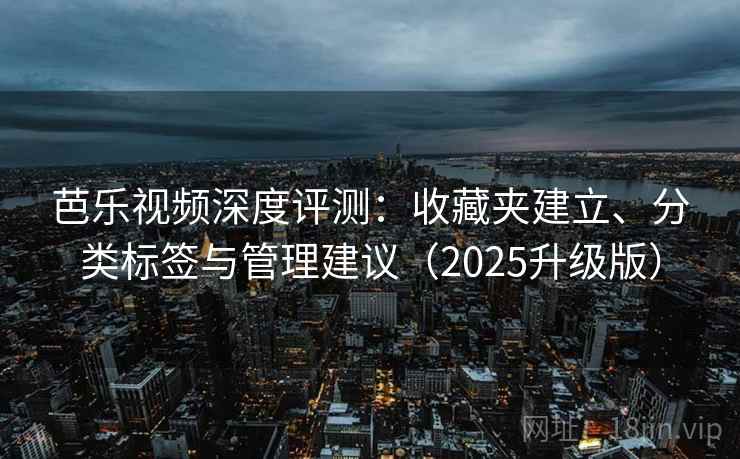 芭乐视频深度评测：收藏夹建立、分类标签与管理建议（2025升级版）