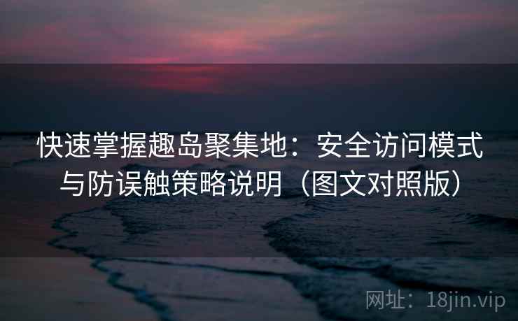 快速掌握趣岛聚集地：安全访问模式与防误触策略说明（图文对照版）