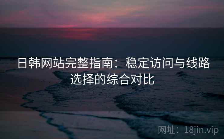日韩网站完整指南：稳定访问与线路选择的综合对比