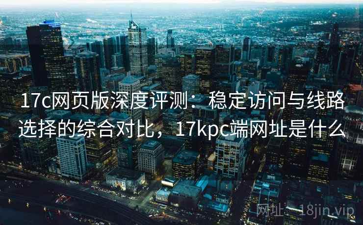 17c网页版深度评测：稳定访问与线路选择的综合对比，17kpc端网址是什么
