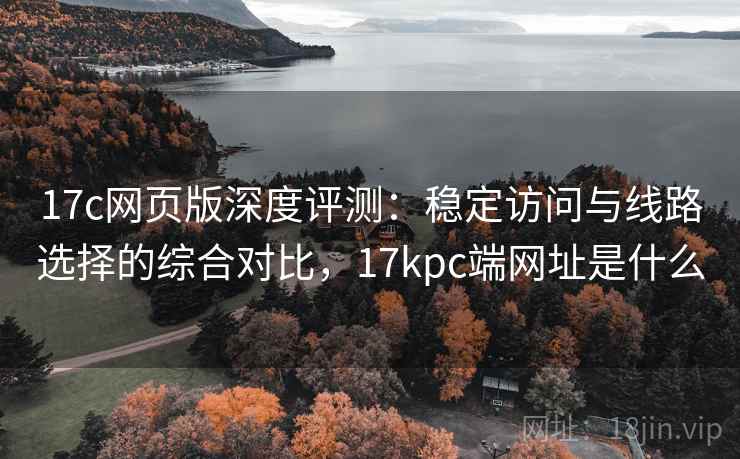17c网页版深度评测：稳定访问与线路选择的综合对比，17kpc端网址是什么