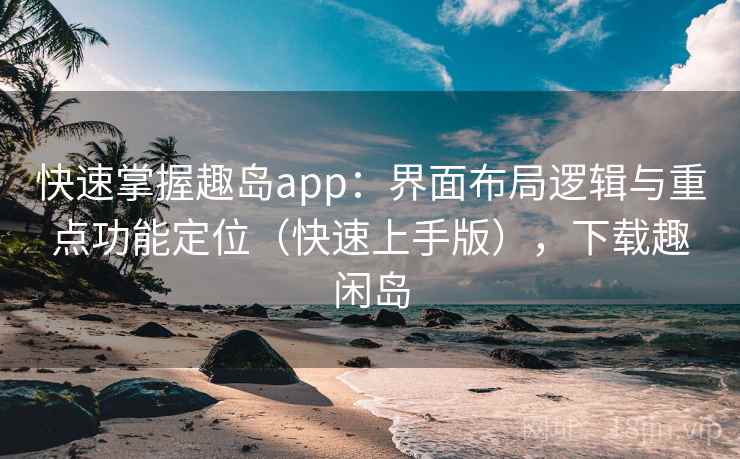 快速掌握趣岛app：界面布局逻辑与重点功能定位（快速上手版），下载趣闲岛