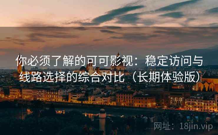 你必须了解的可可影视：稳定访问与线路选择的综合对比（长期体验版）