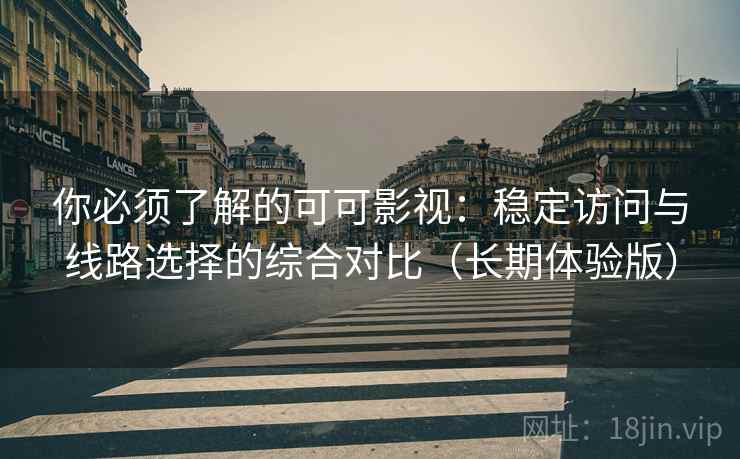你必须了解的可可影视:稳定访问与线路选择的综合对比(长期体验版) 你必须了解的可可影视:稳定访问与线路选择的综合对比(长期体验版)