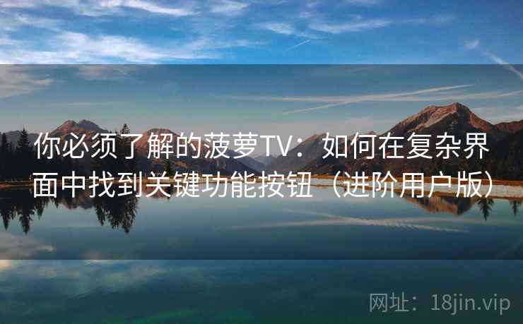 你必须了解的菠萝TV：如何在复杂界面中找到关键功能按钮（进阶用户版）