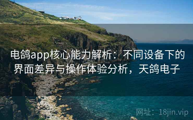 电鸽app核心能力解析:不同设备下的界面差异与操作体验分析,天鸽电子 电鸽app核心能力解析:不同设备下的界面差异与操作体验分析,天鸽电子