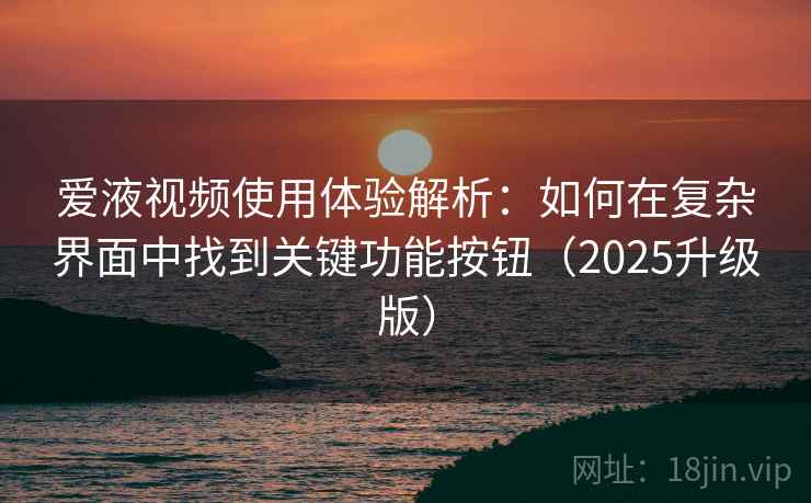 爱液视频使用体验解析：如何在复杂界面中找到关键功能按钮（2025升级版）