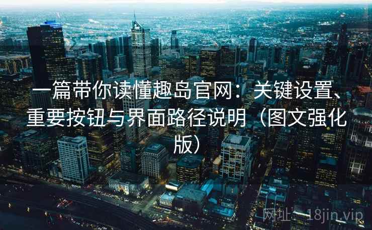 一篇带你读懂趣岛官网:关键设置、重要按钮与界面路径说明(图文强化版) 一篇带你读懂趣岛官网:关键设置、重要按钮与界面路径说明(图文强化版)