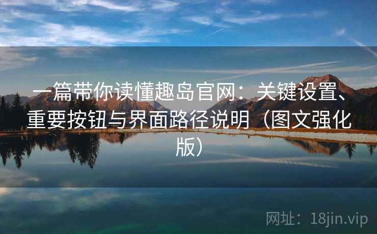 一篇带你读懂趣岛官网：关键设置、重要按钮与界面路径说明（图文强化版）