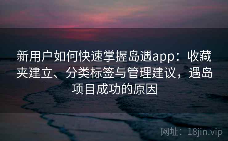 新用户如何快速掌握岛遇app:收藏夹建立、分类标签与管理建议,遇岛项目成功的原因 新用户如何快速掌握岛遇app:收藏夹建立、分类标签与管理建议,遇岛项目成功的原因