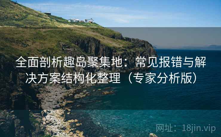 全面剖析趣岛聚集地:常见报错与解决方案结构化整理(专家分析版) 全面剖析趣岛聚集地:常见报错与解决方案结构化整理(专家分析版)