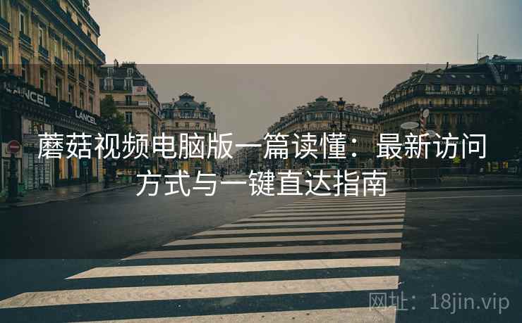 蘑菇视频电脑版一篇读懂：最新访问方式与一键直达指南