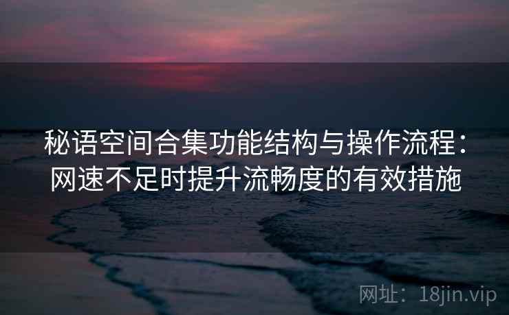 秘语空间合集功能结构与操作流程：网速不足时提升流畅度的有效措施