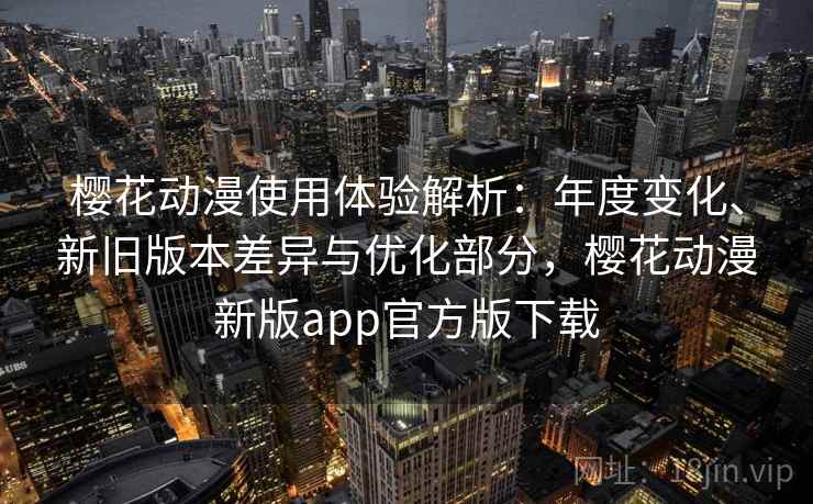樱花动漫使用体验解析:年度变化、新旧版本差异与优化部分,樱花动漫新版app官方版下载 樱花动漫使用体验解析:年度变化、新旧版本差异与优化部分,樱花动漫新版app官方版下载