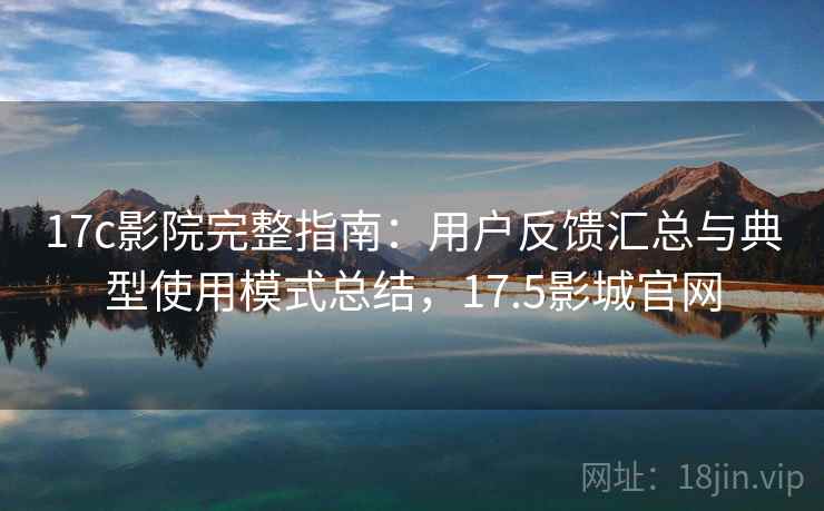 17c影院完整指南:用户反馈汇总与典型使用模式总结,17.5影城官网 17c影院完整指南:用户反馈汇总与典型使用模式总结,17.5影城官网