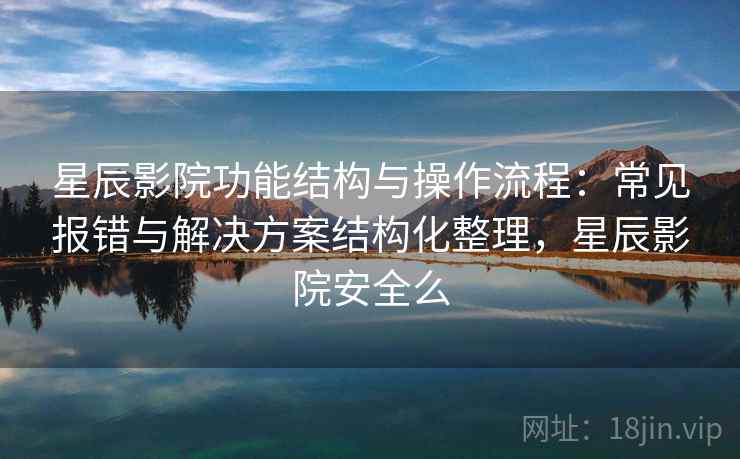 星辰影院功能结构与操作流程：常见报错与解决方案结构化整理，星辰影院安全么