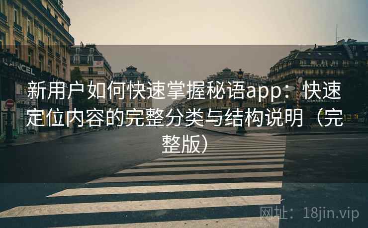新用户如何快速掌握秘语app:快速定位内容的完整分类与结构说明(完整版) 新用户如何快速掌握秘语app:快速定位内容的完整分类与结构说明(完整版)