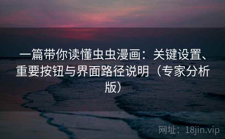 一篇带你读懂虫虫漫画：关键设置、重要按钮与界面路径说明（专家分析版）