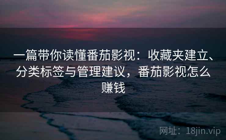 一篇带你读懂番茄影视:收藏夹建立、分类标签与管理建议,番茄影视怎么赚钱 一篇带你读懂番茄影视:收藏夹建立、分类标签与管理建议,番茄影视怎么赚钱