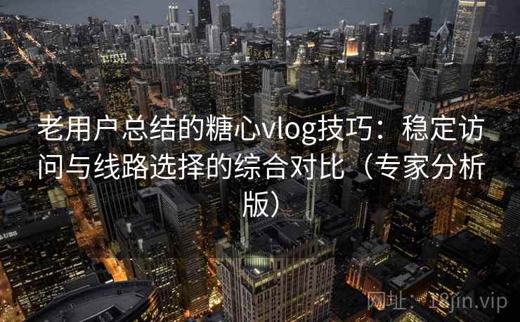 老用户总结的糖心vlog技巧:稳定访问与线路选择的综合对比(专家分析版) 老用户总结的糖心vlog技巧:稳定访问与线路选择的综合对比(专家分析版)