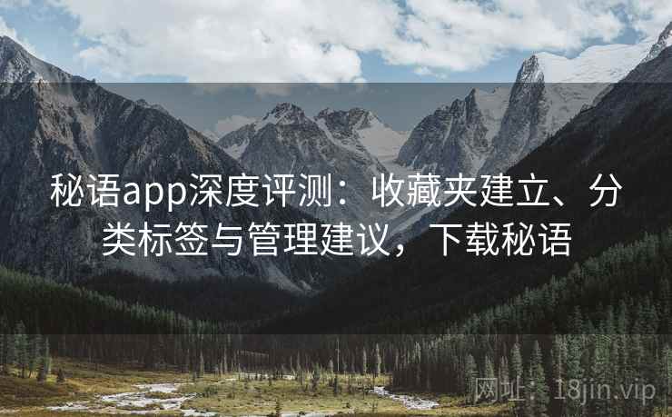 秘语app深度评测:收藏夹建立、分类标签与管理建议,下载秘语 秘语app深度评测:收藏夹建立、分类标签与管理建议,下载秘语