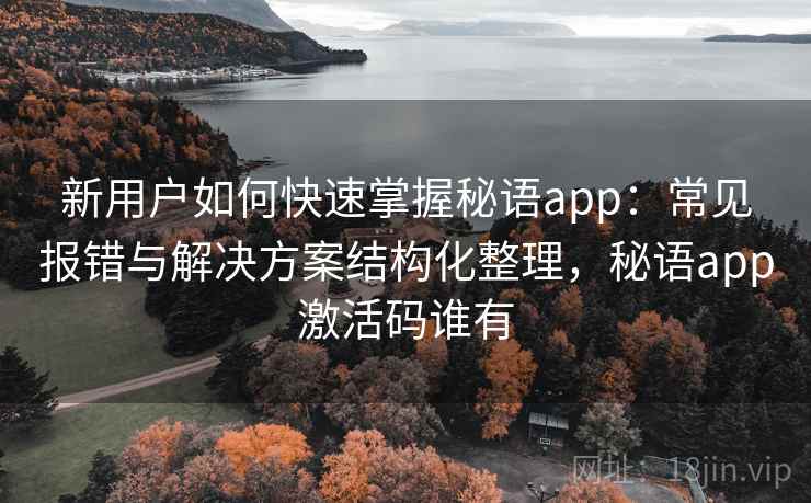 新用户如何快速掌握秘语app：常见报错与解决方案结构化整理，秘语app激活码谁有