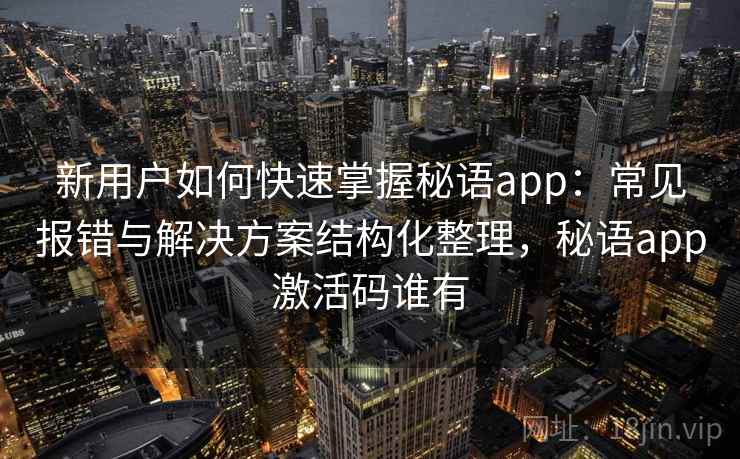新用户如何快速掌握秘语app：常见报错与解决方案结构化整理，秘语app激活码谁有