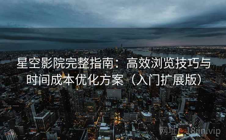 星空影院完整指南：高效浏览技巧与时间成本优化方案（入门扩展版）