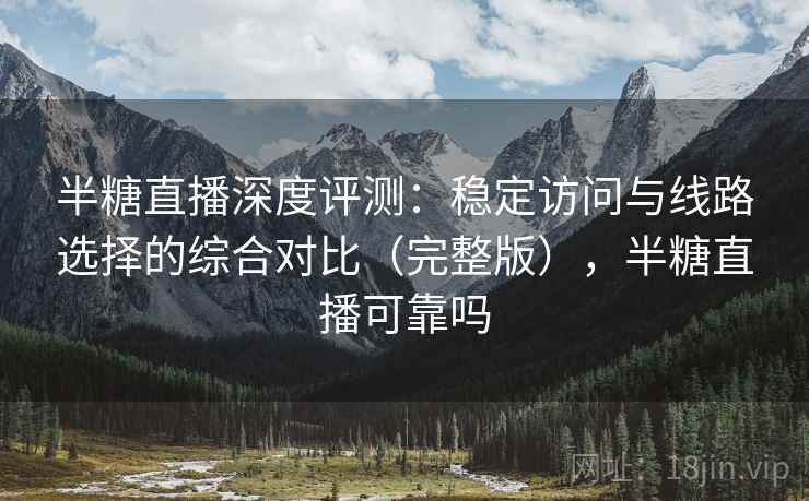 半糖直播深度评测：稳定访问与线路选择的综合对比（完整版），半糖直播可靠吗