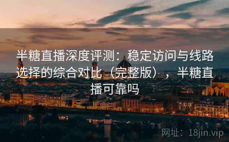 半糖直播深度评测：稳定访问与线路选择的综合对比（完整版），半糖直播可靠吗
