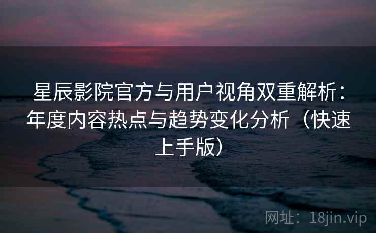 星辰影院官方与用户视角双重解析：年度内容热点与趋势变化分析（快速上手版）