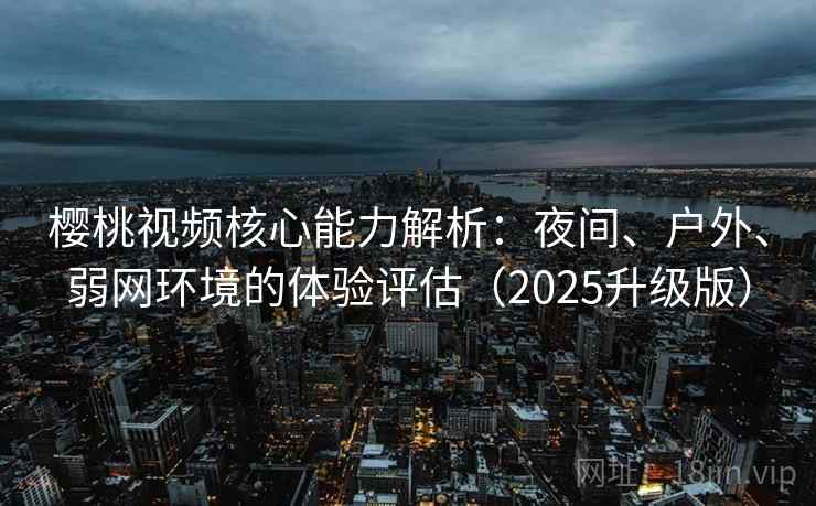 樱桃视频核心能力解析：夜间、户外、弱网环境的体验评估（2025升级版）